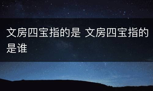 文房四宝指的是 文房四宝指的是谁