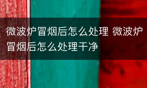微波炉冒烟后怎么处理 微波炉冒烟后怎么处理干净
