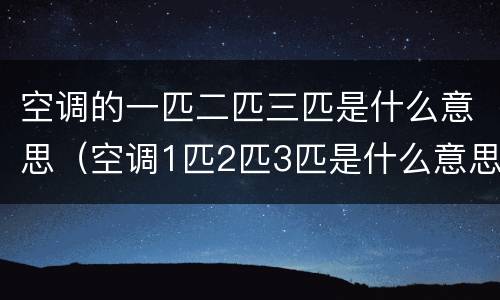 空调的一匹二匹三匹是什么意思（空调1匹2匹3匹是什么意思）