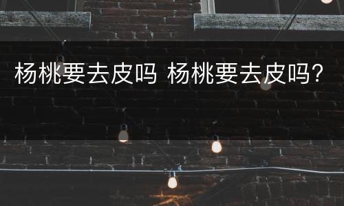 杨桃要去皮吗 杨桃要去皮吗?