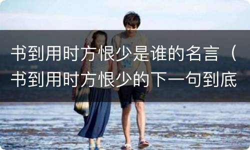 书到用时方恨少是谁的名言（书到用时方恨少的下一句到底是什么）
