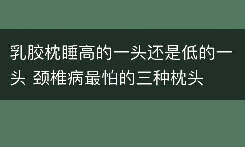 乳胶枕睡高的一头还是低的一头 颈椎病最怕的三种枕头