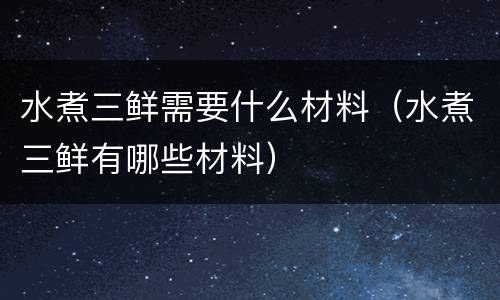 水煮三鲜需要什么材料（水煮三鲜有哪些材料）