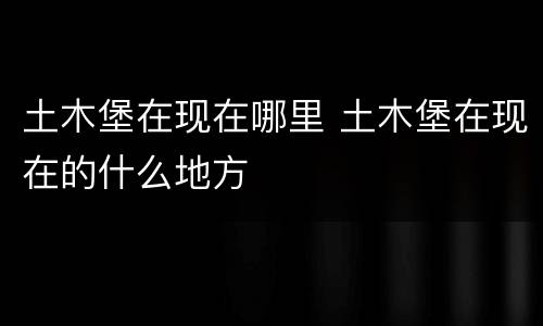 土木堡在现在哪里 土木堡在现在的什么地方