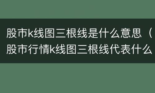 股市k线图三根线是什么意思（股市行情k线图三根线代表什么）