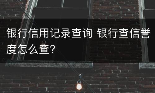 银行信用记录查询 银行查信誉度怎么查?