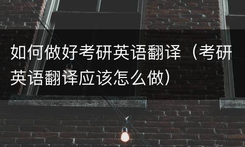 如何做好考研英语翻译（考研英语翻译应该怎么做）
