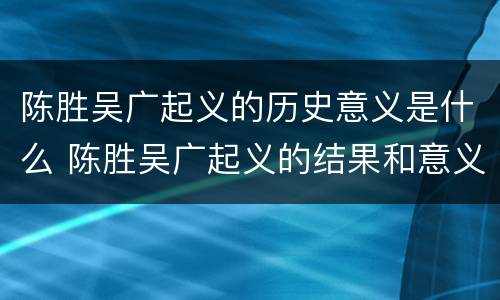 陈胜吴广起义的历史意义是什么 陈胜吴广起义的结果和意义