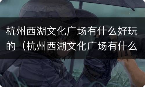 杭州西湖文化广场有什么好玩的（杭州西湖文化广场有什么好玩的景点）