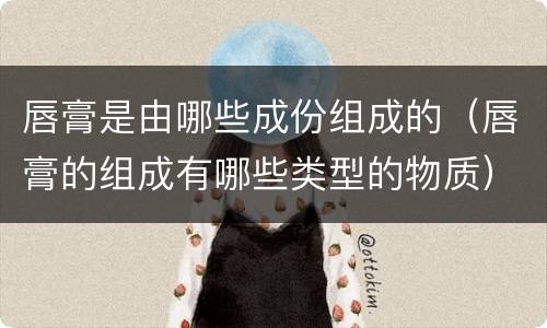 唇膏是由哪些成份组成的（唇膏的组成有哪些类型的物质）