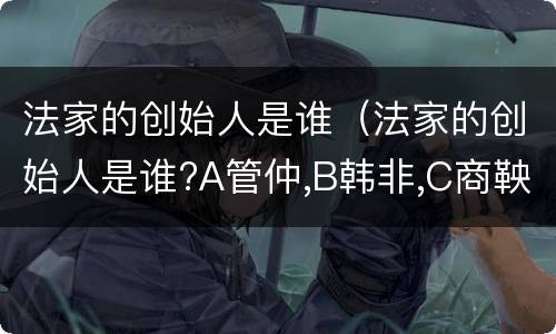 法家的创始人是谁（法家的创始人是谁?A管仲,B韩非,C商鞅,D孙子）