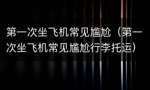 第一次坐飞机常见尴尬（第一次坐飞机常见尴尬行李托运）