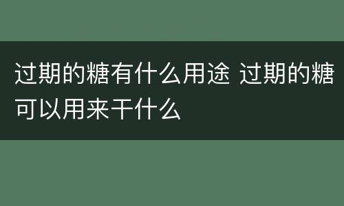 过期的糖有什么用途 过期的糖可以用来干什么