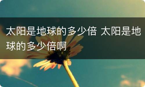 太阳是地球的多少倍 太阳是地球的多少倍啊