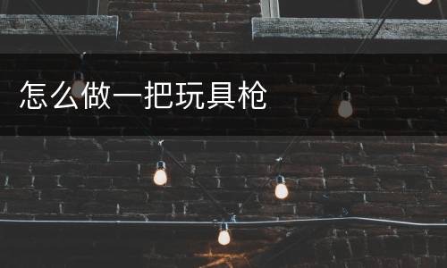 怎么做一把玩具枪