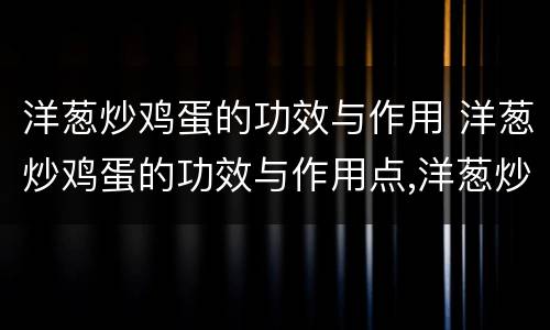 洋葱炒鸡蛋的功效与作用 洋葱炒鸡蛋的功效与作用点,洋葱炒鸡蛋可以减肥吗
