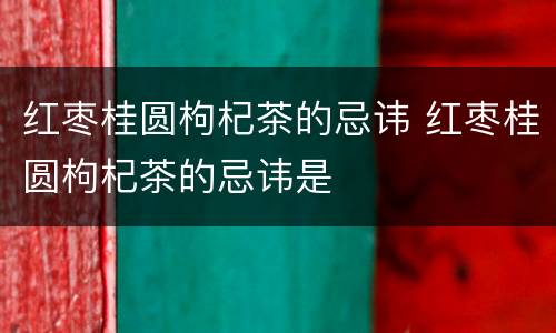 红枣桂圆枸杞茶的忌讳 红枣桂圆枸杞茶的忌讳是