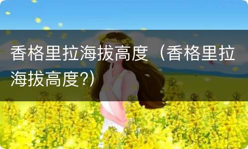 香格里拉海拔高度（香格里拉海拔高度?）