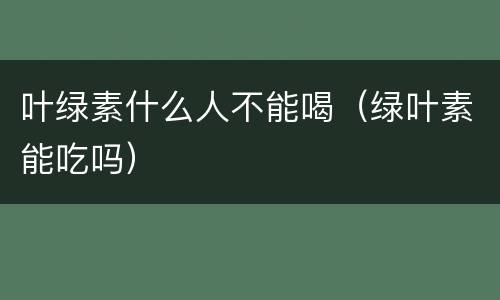 叶绿素什么人不能喝（绿叶素能吃吗）