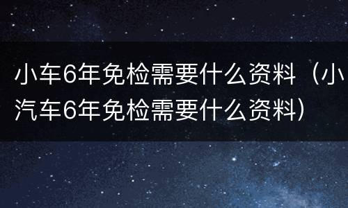 小车6年免检需要什么资料（小汽车6年免检需要什么资料）
