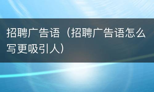 招聘广告语（招聘广告语怎么写更吸引人）