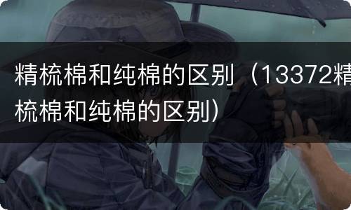 精梳棉和纯棉的区别（13372精梳棉和纯棉的区别）