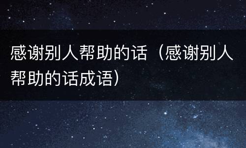 感谢别人帮助的话（感谢别人帮助的话成语）