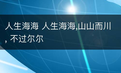 人生海海 人生海海,山山而川, 不过尔尔
