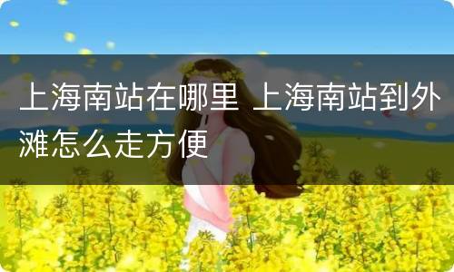 上海南站在哪里 上海南站到外滩怎么走方便