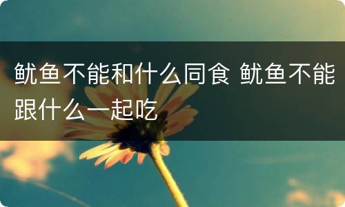 鱿鱼不能和什么同食 鱿鱼不能跟什么一起吃