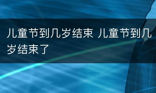 儿童节到几岁结束 儿童节到几岁结束了