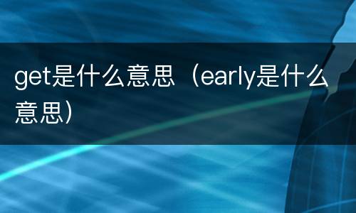 get是什么意思（early是什么意思）