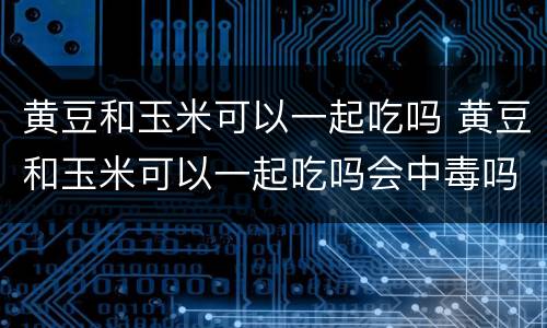 黄豆和玉米可以一起吃吗 黄豆和玉米可以一起吃吗会中毒吗