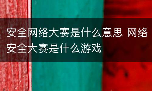 安全网络大赛是什么意思 网络安全大赛是什么游戏
