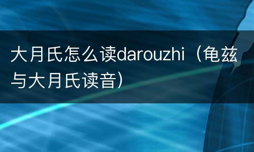 大月氏怎么读darouzhi（龟兹与大月氏读音）