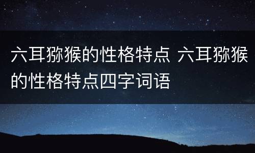 六耳猕猴的性格特点 六耳猕猴的性格特点四字词语