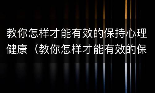 教你怎样才能有效的保持心理健康（教你怎样才能有效的保持心理健康呢）