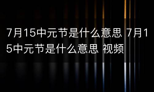 7月15中元节是什么意思 7月15中元节是什么意思 视频