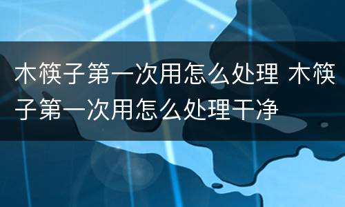 木筷子第一次用怎么处理 木筷子第一次用怎么处理干净