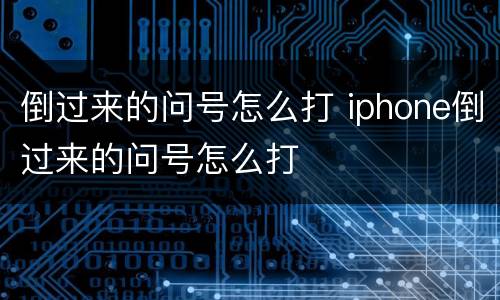 倒过来的问号怎么打 iphone倒过来的问号怎么打