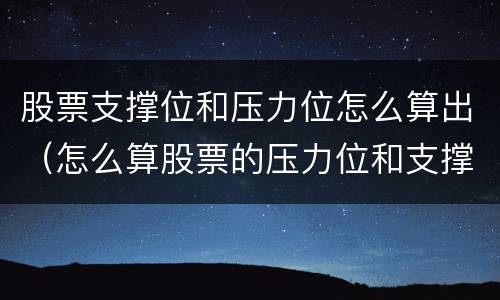 股票支撑位和压力位怎么算出（怎么算股票的压力位和支撑位）