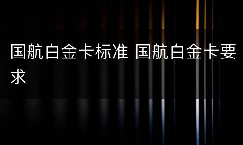 国航白金卡标准 国航白金卡要求