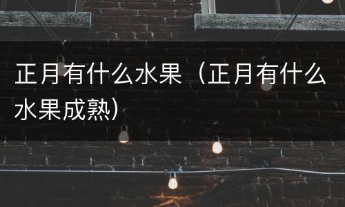 正月有什么水果（正月有什么水果成熟）