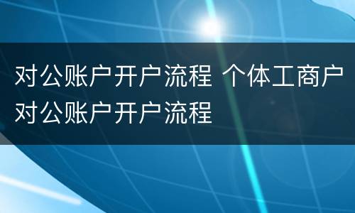 对公账户开户流程 个体工商户对公账户开户流程