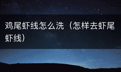 鸡尾虾线怎么洗（怎样去虾尾虾线）
