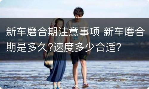 新车磨合期注意事项 新车磨合期是多久?速度多少合适?