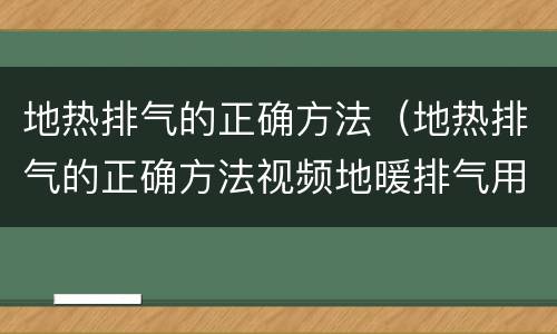地热排气的正确方法（地热排气的正确方法视频地暖排气用关壁挂炉吗）