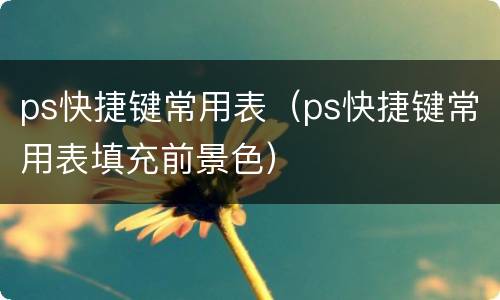 ps快捷键常用表（ps快捷键常用表填充前景色）