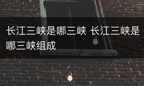 长江三峡是哪三峡 长江三峡是哪三峡组成