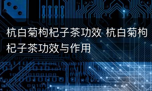 杭白菊枸杞子茶功效 杭白菊枸杞子茶功效与作用